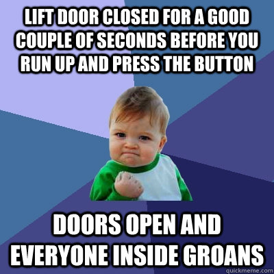 Lift door closed for a good couple of seconds before you run up and press the button Doors open and everyone inside groans  Success Kid