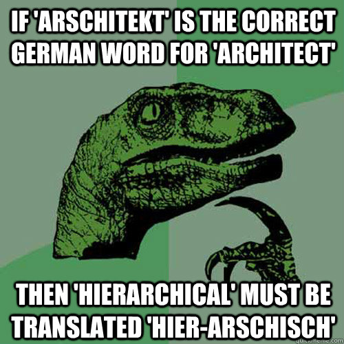 If 'Arschitekt' is the correct German word for 'architect' then 'hierarchical' must be translated 'hier-arschisch' - If 'Arschitekt' is the correct German word for 'architect' then 'hierarchical' must be translated 'hier-arschisch'  Philosoraptor