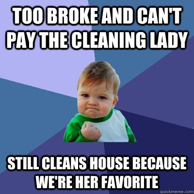 too broke and can't pay the cleaning lady still cleans house because we're her favorite  Success Kid