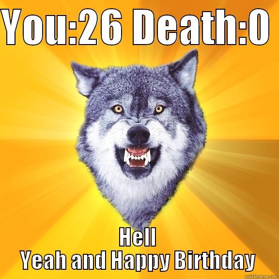 YOU:26 DEATH:0  HELL YEAH AND HAPPY BIRTHDAY Courage Wolf