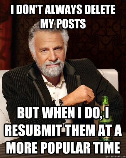 I don't always delete my posts but when I do, I resubmit them at a more popular time - I don't always delete my posts but when I do, I resubmit them at a more popular time  The Most Interesting Man In The World