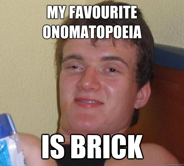 my favourite onomatopoeia
 Is brick  10 Guy