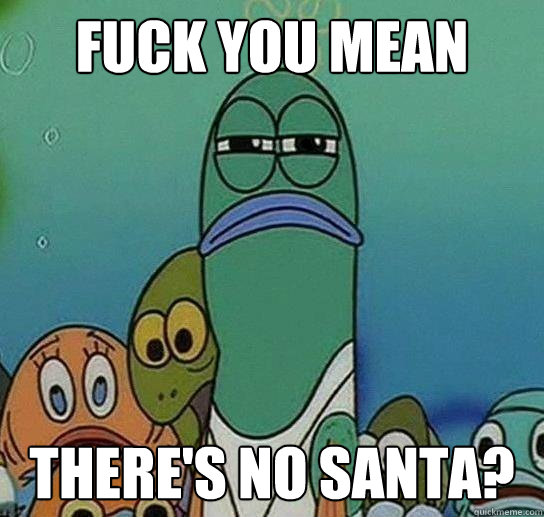 FUCK YOU MEAN THERE'S NO SANTA? - FUCK YOU MEAN THERE'S NO SANTA?  Serious fish SpongeBob