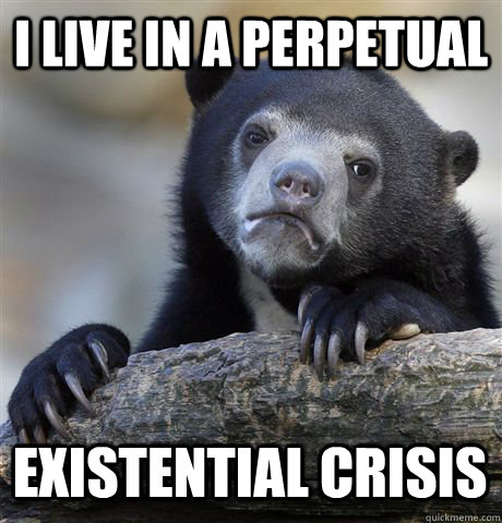 I live in a perpetual existential crisis  Confession Bear