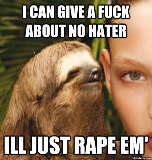 i can give a fuck about no hater ill just rape em'  rape sloth