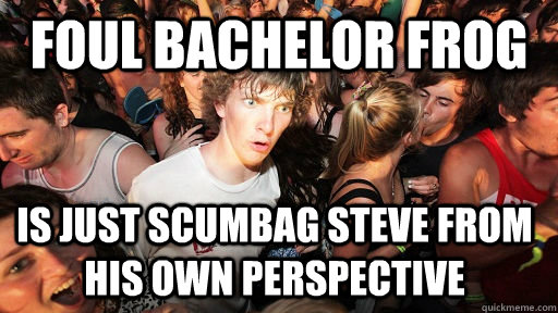 foul bachelor frog is just scumbag steve from his own perspective - foul bachelor frog is just scumbag steve from his own perspective  Sudden Clarity Clarence