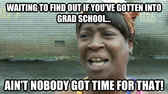 Waiting to find out if you've gotten into grad school... Ain't nobody got time for that! - Waiting to find out if you've gotten into grad school... Ain't nobody got time for that!  SweetBrown