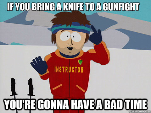 If you bring a knife to a gunfight You're gonna have a bad time - If you bring a knife to a gunfight You're gonna have a bad time  South Park Bad Time