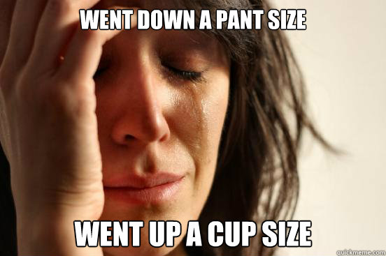 Went down a pant size went up a cup size - Went down a pant size went up a cup size  First World Problems