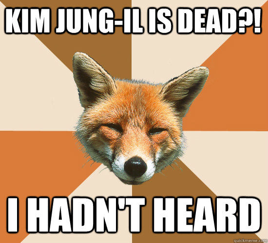 Kim Jung-Il is dead?! I hadn't heard  Condescending Fox