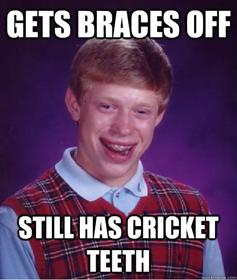 GETS BRACES OFF STILL HAS CRICKET TEETH  Bad Luck Brian