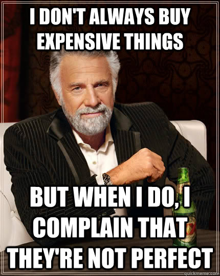 I don't always buy expensive things but when I do, I complain that they're not perfect - I don't always buy expensive things but when I do, I complain that they're not perfect  The Most Interesting Man In The World