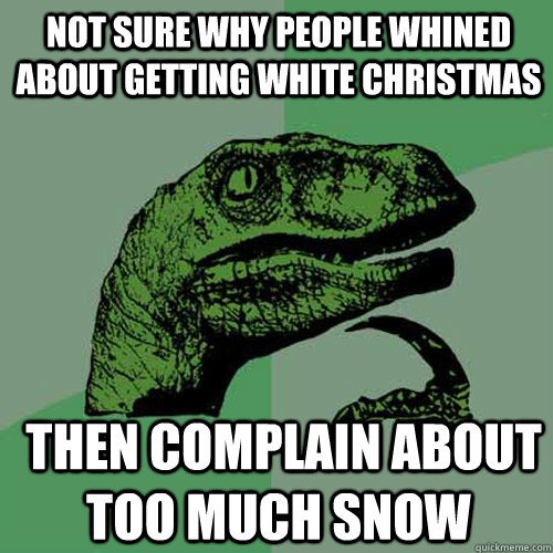 Not sure why people whined about getting white christmas  Then complain about too much snow - Not sure why people whined about getting white christmas  Then complain about too much snow  Philosoraptor