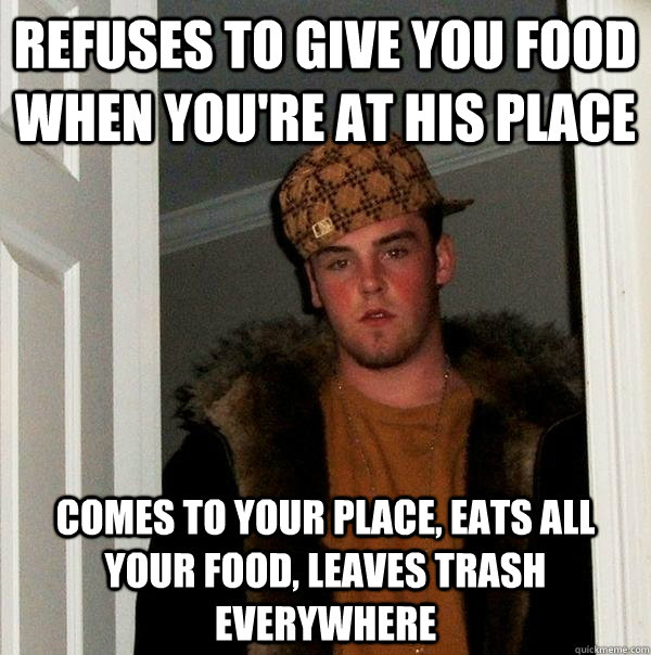 refuses to give you food when you're at his place comes to your place, eats all your food, leaves trash everywhere  Scumbag Steve