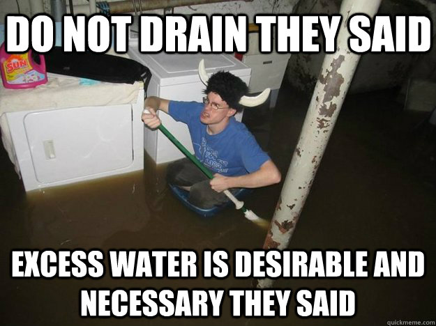 Do not drain they said excess water is desirable and necessary they said  Do the laundry they said