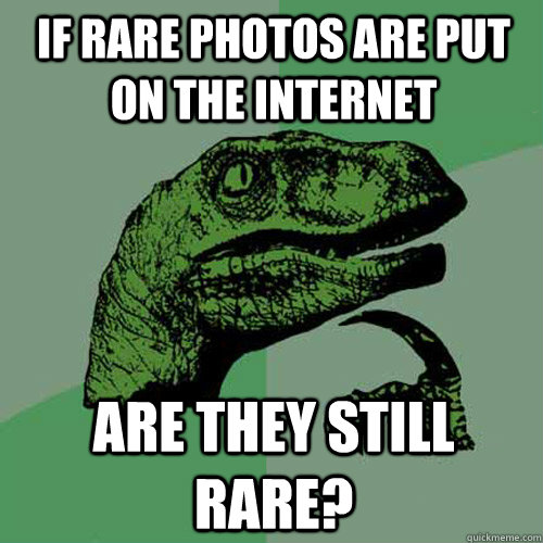 If rare photos are put on the internet are they still rare? - If rare photos are put on the internet are they still rare?  Philosoraptor