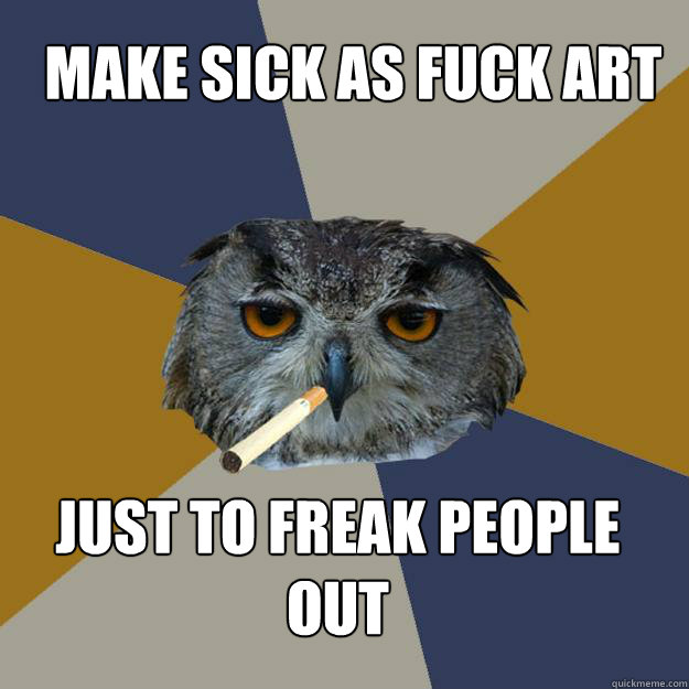 Make sick as fuck art just to freak people out  Art Student Owl