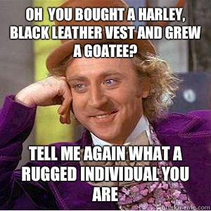 Oh  you bought a Harley, black leather vest and grew a goatee? Tell me again what a rugged individual you are  willy wonka