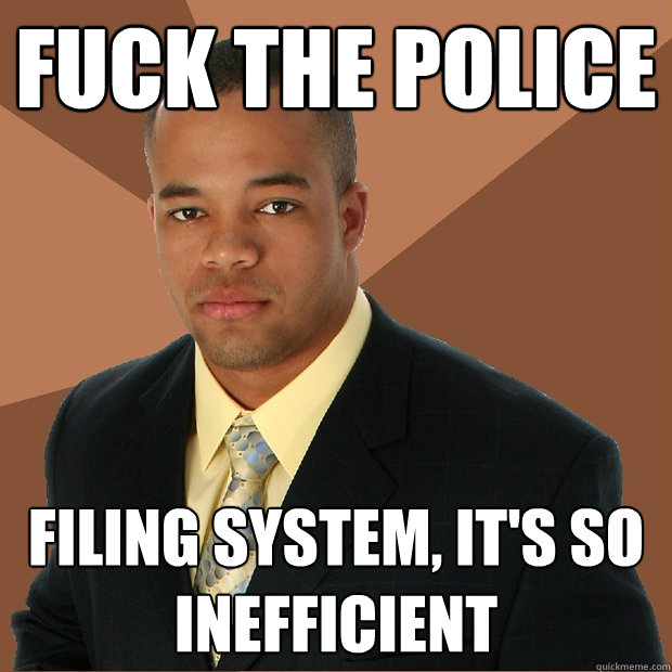 Fuck the police filing system, it's so inefficient   Successful Black Man