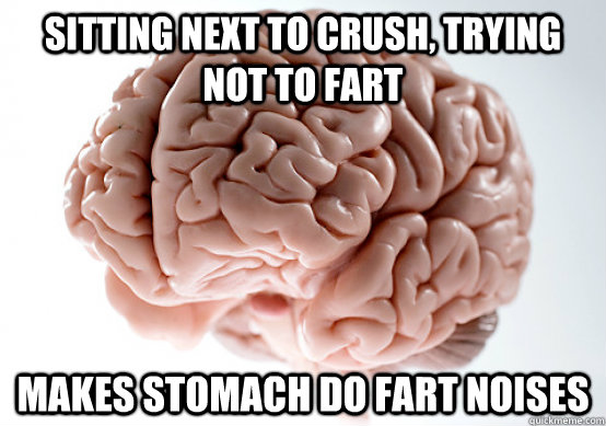 Sitting next to crush, trying not to fart makes stomach do fart noises - Sitting next to crush, trying not to fart makes stomach do fart noises  Scumbag Brain make you late to work