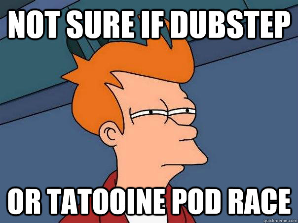 Not sure if dubstep Or Tatooine pod race  Futurama Fry