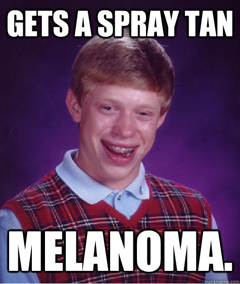 GETS A SPRAY TAN MELANOMA. - GETS A SPRAY TAN MELANOMA.  Bad Luck Brian