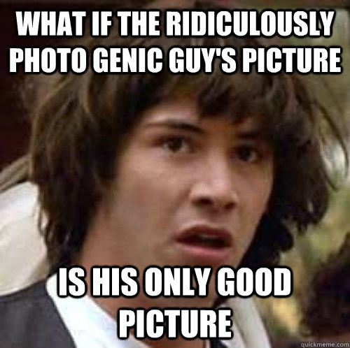 what if the ridiculously photo genic guy's picture is his only good picture - what if the ridiculously photo genic guy's picture is his only good picture  conspiracy keanu