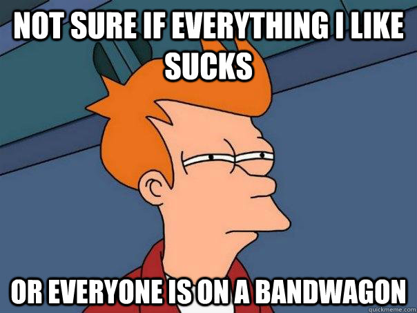 Not sure if everything i like sucks Or everyone is on a bandwagon - Not sure if everything i like sucks Or everyone is on a bandwagon  Futurama Fry