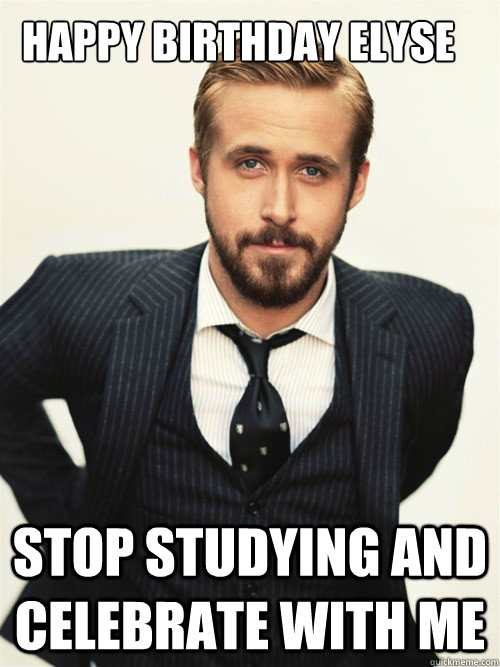 Happy Birthday Elyse Stop studying and celebrate with me   ryan gosling happy birthday