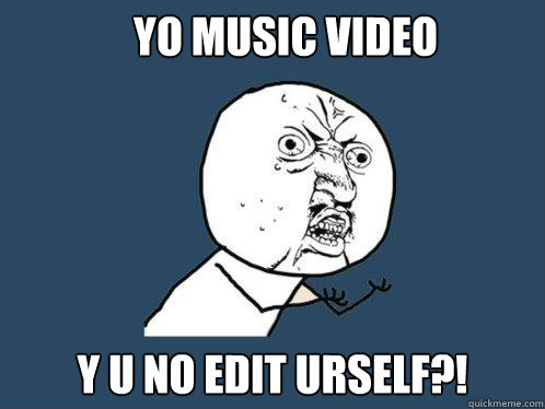 YO MUSIC VIDEO Y U NO EDIT URSELF?!  Y U No