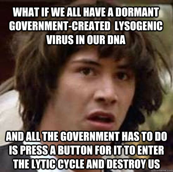 what if we all have a dormant government-created  lysogenic virus in our dna and all the government has to do is press a button for it to enter the lytic cycle and destroy us  conspiracy keanu