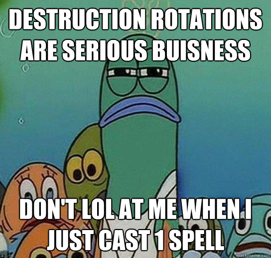 Destruction rotations are serious buisness don't lol at me when I just cast 1 spell  Serious fish SpongeBob