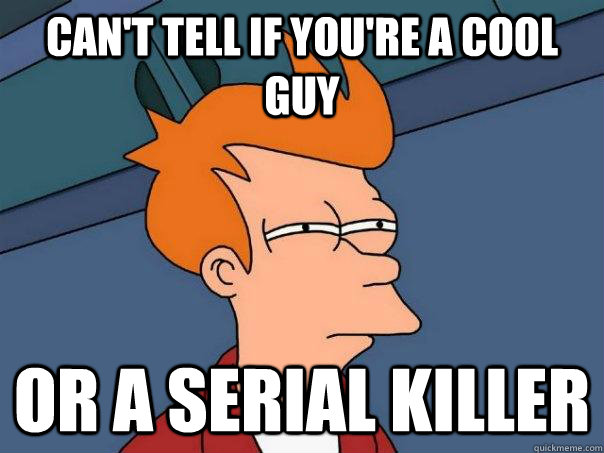 Can't tell if you're a cool guy Or a serial killer   Futurama Fry