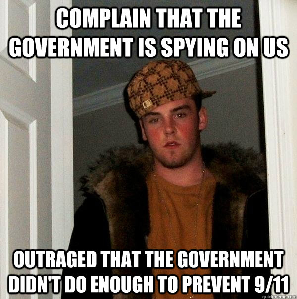 Complain that the government is spying on us Outraged that the government didn't do enough to prevent 9/11  Scumbag Steve