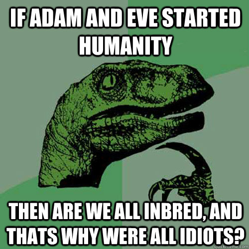 if adam and eve started humanity then are we all inbred, and thats why were all idiots?  Philosoraptor