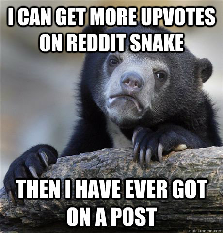 I can get more upvotes on reddit snake then i have ever got on a post  Confession Bear