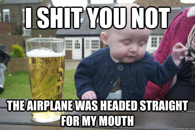 i shit you not the airplane was headed straight for my mouth   drunk baby