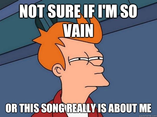 Not sure if I'm so vain or this song really is about me - Not sure if I'm so vain or this song really is about me  Futurama Fry