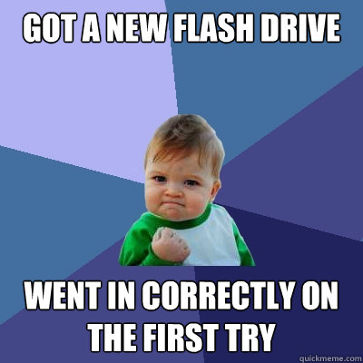 Got a new flash drive went in correctly on the first try  Success Kid