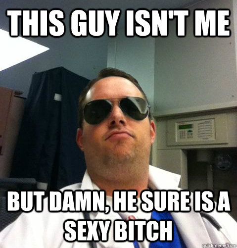 this guy isn't me but damn, he sure is a sexy bitch - this guy isn't me but damn, he sure is a sexy bitch  Doctor Douche Bag