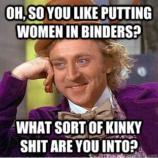 Oh, so you like putting women in binders? What sort of kinky shit are you into?  Condescending Wonka