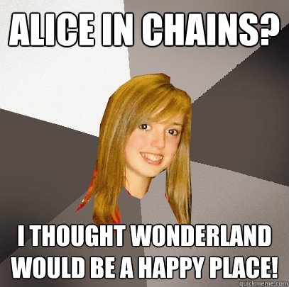 Alice in chains? I thought Wonderland would be a happy place!  Musically Oblivious 8th Grader