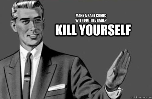 Kill yourself Make a Rage Comic
without the rage?  