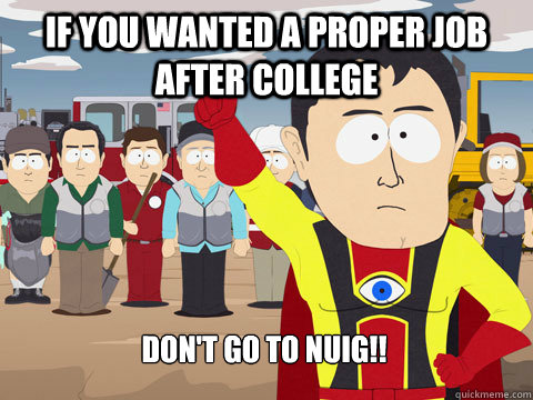 If you wanted a proper job after college Don't Go to NUIG!!  Captain Hindsight