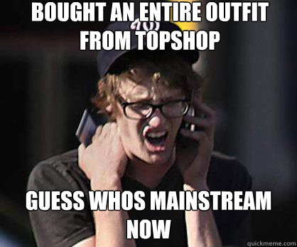 Bought an entire outfit from topshop Guess whos mainstream now  Sad Hipster