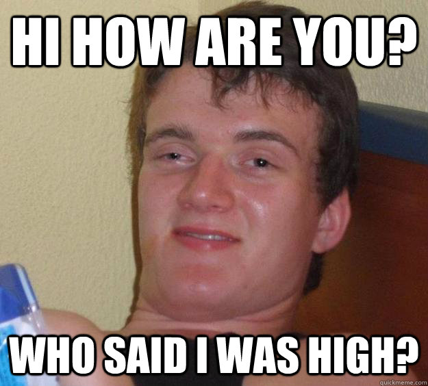 Hi how are you? who said i was high? - Hi how are you? who said i was high?  10 Guy