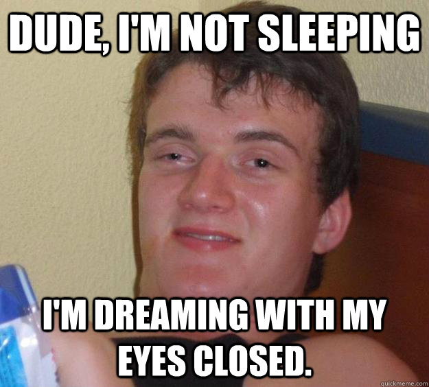 Dude, I'm not sleeping I'm dreaming with my eyes closed.  10 Guy