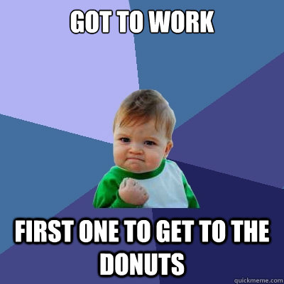 got to work first one to get to the donuts  Success Kid