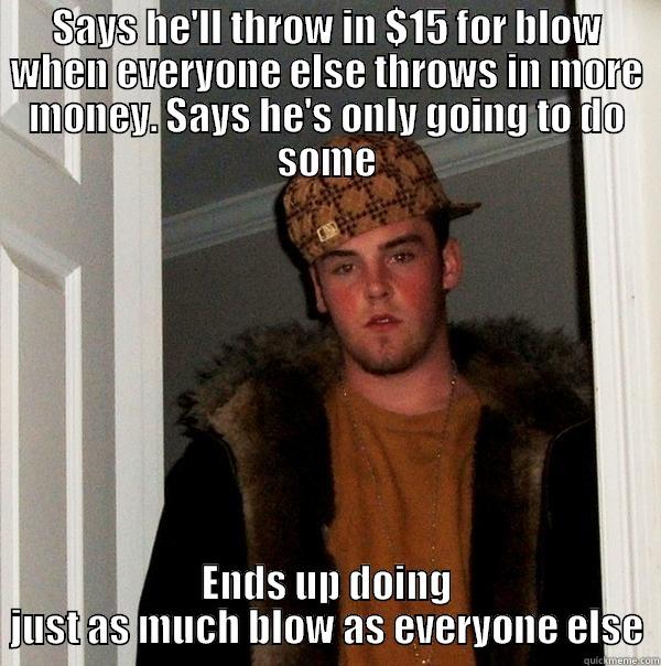 Scumbag K$ - SAYS HE'LL THROW IN $15 FOR BLOW WHEN EVERYONE ELSE THROWS IN MORE MONEY. SAYS HE'S ONLY GOING TO DO SOME ENDS UP DOING JUST AS MUCH BLOW AS EVERYONE ELSE Scumbag Steve