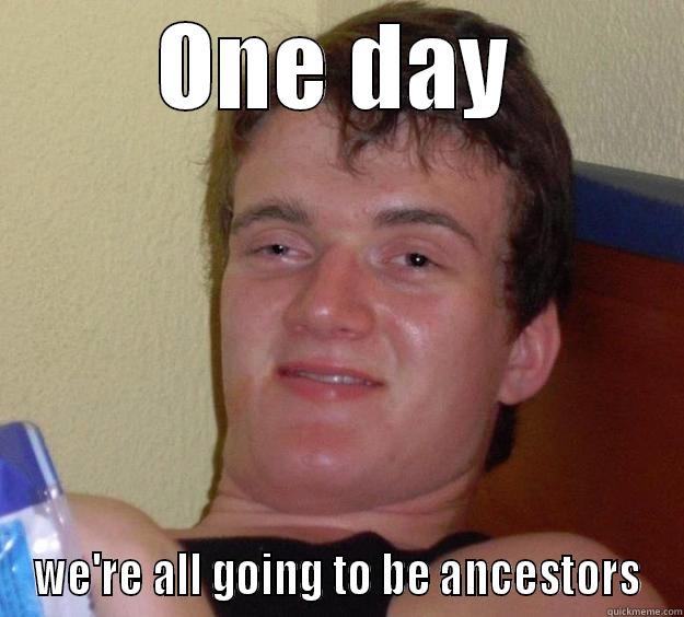 ONE DAY WE'RE ALL GOING TO BE ANCESTORS 10 Guy